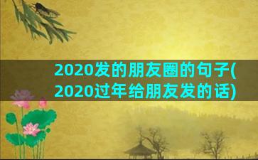 2020发的朋友圈的句子(2020过年给朋友发的话)