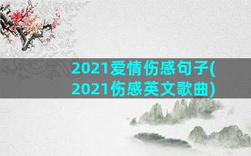 2021爱情伤感句子(2021伤感英文歌曲)