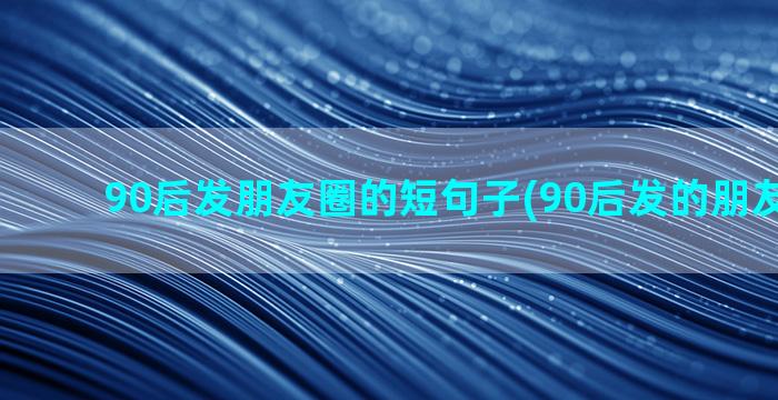 90后发朋友圈的短句子(90后发的朋友圈说说)