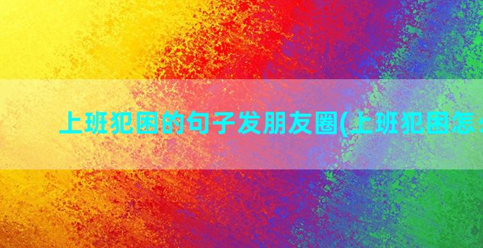 上班犯困的句子发朋友圈(上班犯困怎么提神)