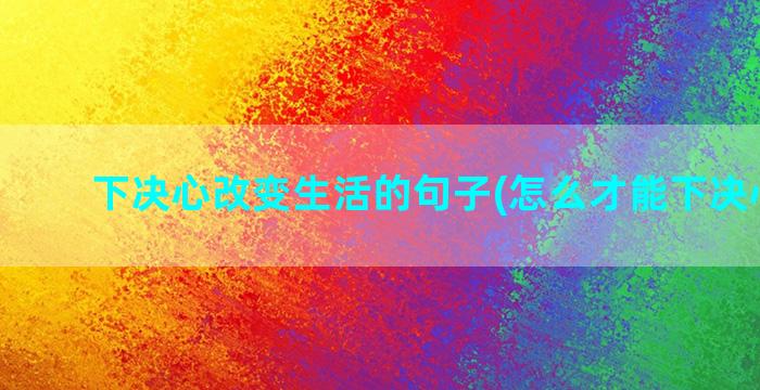 下决心改变生活的句子(怎么才能下决心改变)