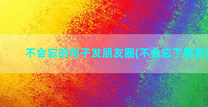 不会忘的句子发朋友圈(不会忘了朋友的句子)