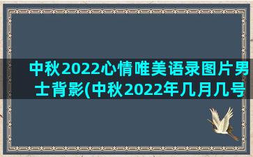 中秋2022心情唯美语录图片男士背影(中秋2022年几月几号)