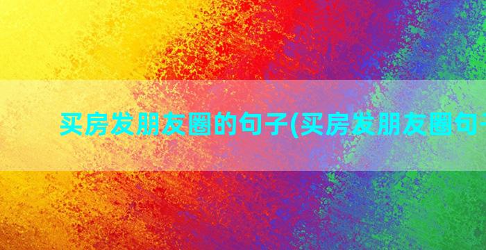 买房发朋友圈的句子(买房发朋友圈句子简短)