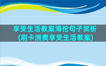 享受生活教案海伦句子赏析(刷卡消费享受生活教案)