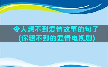 令人想不到爱情故事的句子(你想不到的爱情电视剧)