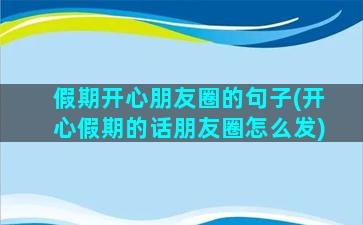 假期开心朋友圈的句子(开心假期的话朋友圈怎么发)