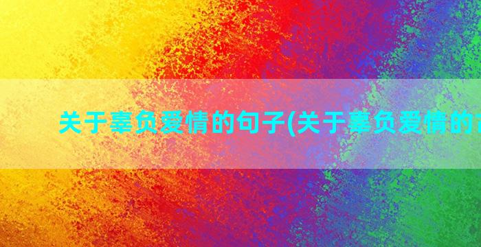 关于辜负爱情的句子(关于辜负爱情的古诗句)