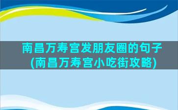 南昌万寿宫发朋友圈的句子(南昌万寿宫小吃街攻略)