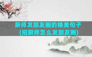 厨师发朋友圈的精美句子(招厨师怎么发朋友圈)