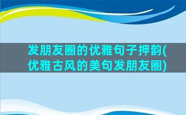 发朋友圈的优雅句子押韵(优雅古风的美句发朋友圈)