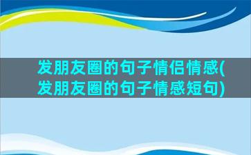 发朋友圈的句子情侣情感(发朋友圈的句子情感短句)