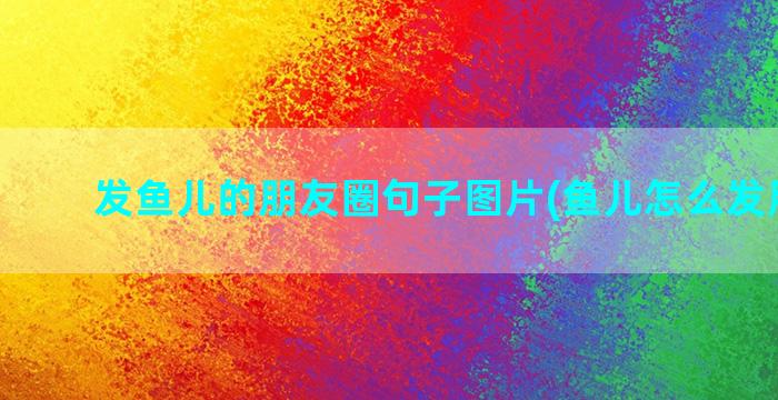 发鱼儿的朋友圈句子图片(鱼儿怎么发朋友圈)