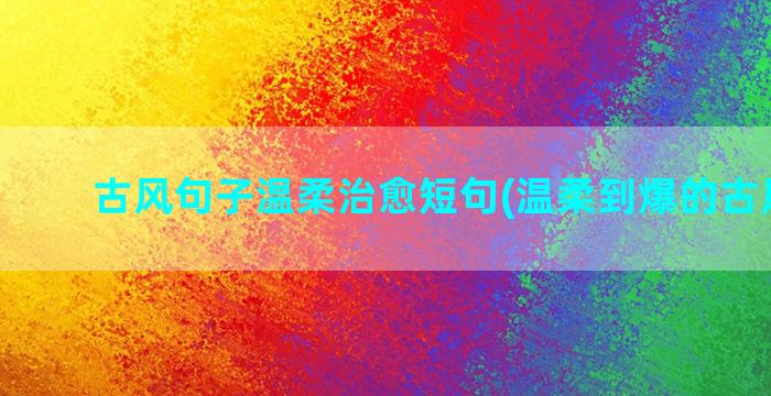 古风句子温柔治愈短句(温柔到爆的古风句子)