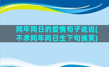 同年同日的爱情句子说说(不求同年同日生下句搞笑)