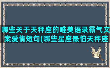 哪些关于天秤座的唯美语录霸气文案爱情短句(哪些星座最怕天秤座)