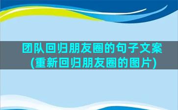 团队回归朋友圈的句子文案(重新回归朋友圈的图片)