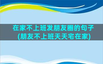 在家不上班发朋友圈的句子(朋友不上班天天宅在家)