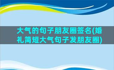 大气的句子朋友圈签名(婚礼简短大气句子发朋友圈)