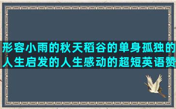 形容小雨的秋天稻谷的单身孤独的人生启发的人生感动的超短英语赞美医学的形容大叔的形容鄙视的关于花生的珍惜家庭的描写锦鸡的用方法造怀念当兵的读书经典用得意写关于前程