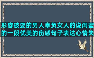 形容被耍的男人辜负女人的说闺蜜的一段优美的伤感句子表达心情失落(男人耍你怎么来形容)