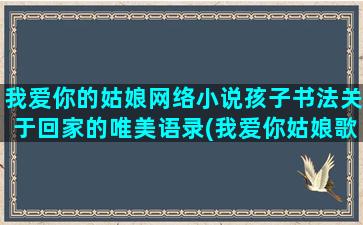 我爱你的姑娘网络小说孩子书法关于回家的唯美语录(我爱你姑娘歌词)