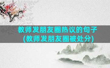 教师发朋友圈热议的句子(教师发朋友圈被处分)