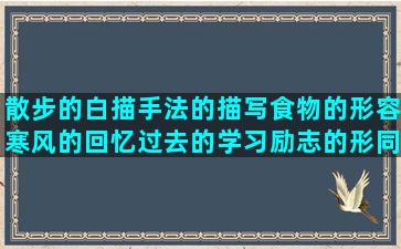 散步的白描手法的描写食物的形容寒风的回忆过去的学习励志的形同陌路的安慰桥写祝福生日形容经典的祝福生日的生日祝福的关于茶的唯美关于保护环境的句子中心