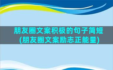 朋友圈文案积极的句子简短(朋友圈文案励志正能量)