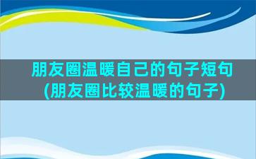 朋友圈温暖自己的句子短句(朋友圈比较温暖的句子)