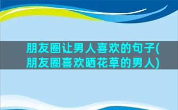 朋友圈让男人喜欢的句子(朋友圈喜欢晒花草的男人)