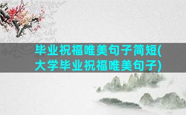 毕业祝福唯美句子简短(大学毕业祝福唯美句子)