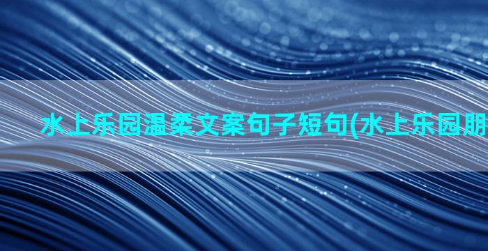 水上乐园温柔文案句子短句(水上乐园朋友圈文案)