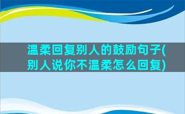 温柔回复别人的鼓励句子(别人说你不温柔怎么回复)