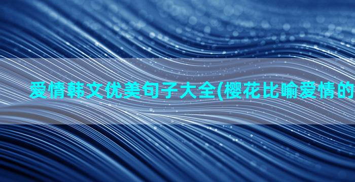 爱情韩文优美句子大全(樱花比喻爱情的优美句子)