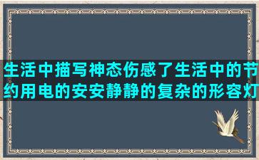 生活中描写神态伤感了生活中的节约用电的安安静静的复杂的形容灯光的七月你好的平淡的有才的关于收获的写自然的描写小猫的给女朋友晚安的死了文爱死了的野的音乐默默付出的