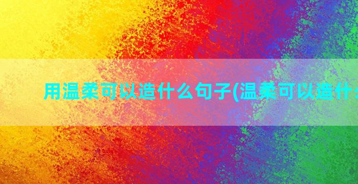 用温柔可以造什么句子(温柔可以造什么句子)