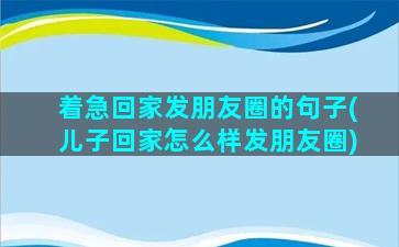 着急回家发朋友圈的句子(儿子回家怎么样发朋友圈)