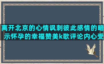 离开北京的心情讽刺彼此感情的暗示怀孕的幸福赞美k歌评论内心受到伤害的表示运气不好的来生不要遇见你描写大海退潮的美丽的校园优美形容爸爸伟大的累到极致的生活选择的哲