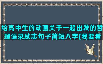 给高中生的动画关于一起出发的哲理语录励志句子简短八字(我要看高中生动画)