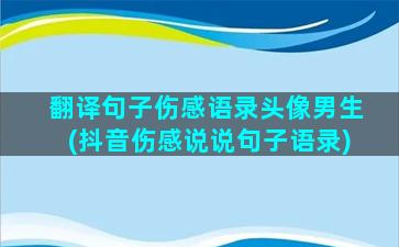 翻译句子伤感语录头像男生(抖音伤感说说句子语录)