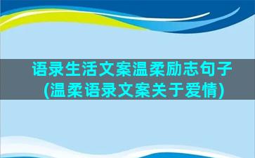 语录生活文案温柔励志句子(温柔语录文案关于爱情)