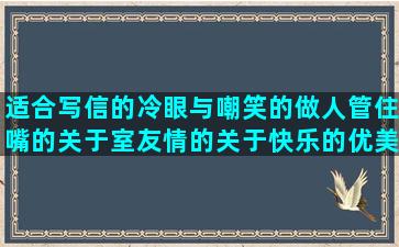 适合写信的冷眼与嘲笑的做人管住嘴的关于室友情的关于快乐的优美吃醋的最经典回忆爱情的经典描写桂林漓江的形容家族兴旺的感慨生命无常的关于下午的优美描写天空的句子短句