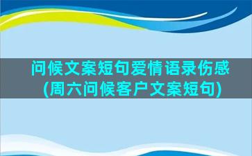 问候文案短句爱情语录伤感(周六问候客户文案短句)