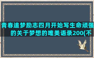 青春追梦励志四月开始写生命顽强的关于梦想的唯美语录200(不负青春追梦励志作文)